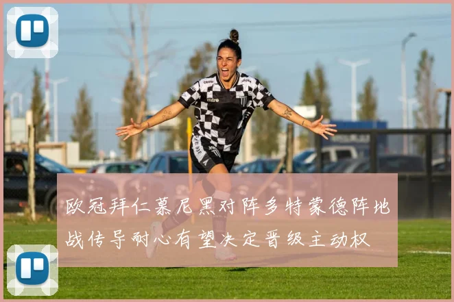 欧冠拜仁慕尼黑对阵多特蒙德阵地战传导耐心有望决定晋级主动权