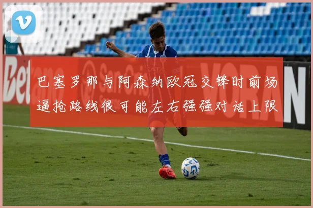 巴塞罗那与阿森纳欧冠交锋时前场逼抢路线很可能左右强强对话上限