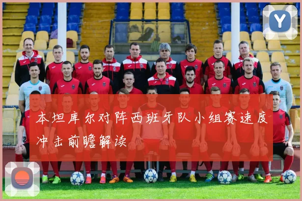 本坦库尔对阵西班牙队小组赛速度冲击前瞻解读