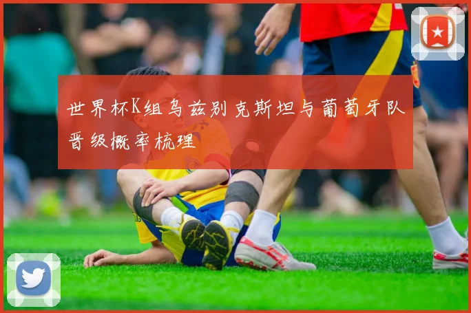 世界杯K组乌兹别克斯坦与葡萄牙队晋级概率梳理