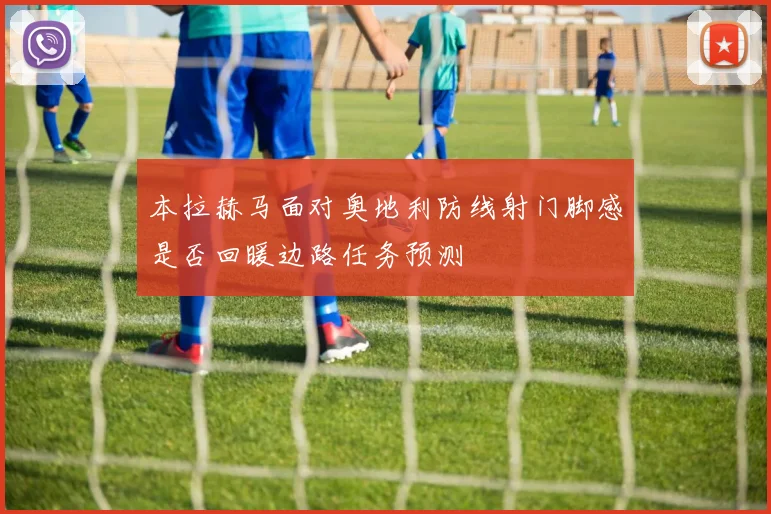 本拉赫马面对奥地利防线射门脚感是否回暖边路任务预测