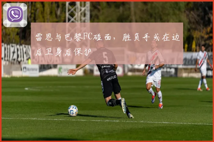 雷恩与巴黎FC碰面,胜负手或在边后卫身后保护