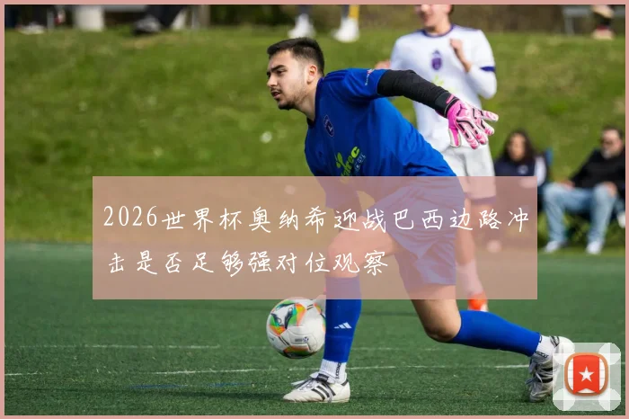 2026世界杯奥纳希迎战巴西边路冲击是否足够强对位观察