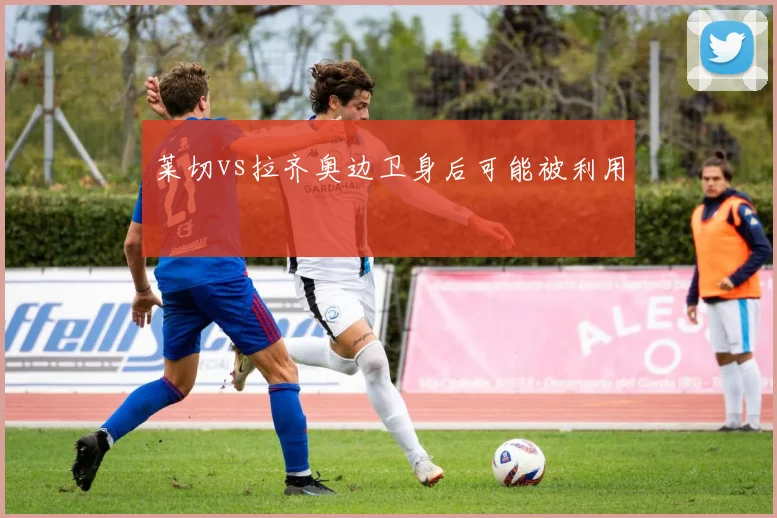 莱切vs拉齐奥边卫身后可能被利用