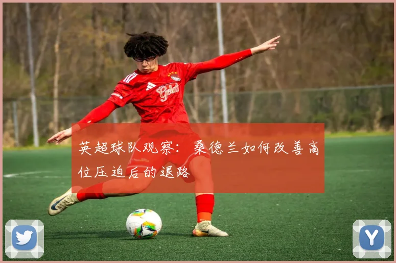 英超球队观察：桑德兰如何改善高位压迫后的退路