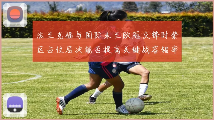 法兰克福与国际米兰欧冠交锋时禁区占位层次能否提高关键战容错率