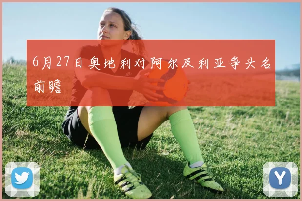 6月27日奥地利对阿尔及利亚争头名前瞻