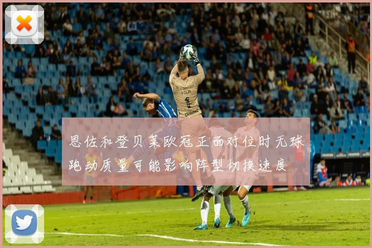 恩佐和登贝莱欧冠正面对位时无球跑动质量可能影响阵型切换速度