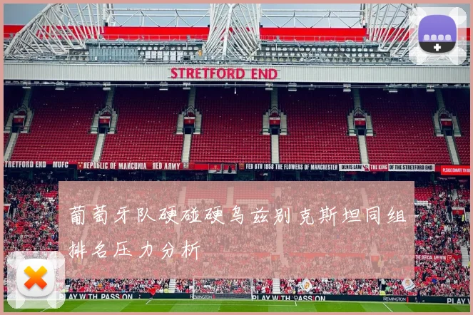 葡萄牙队硬碰硬乌兹别克斯坦同组排名压力分析