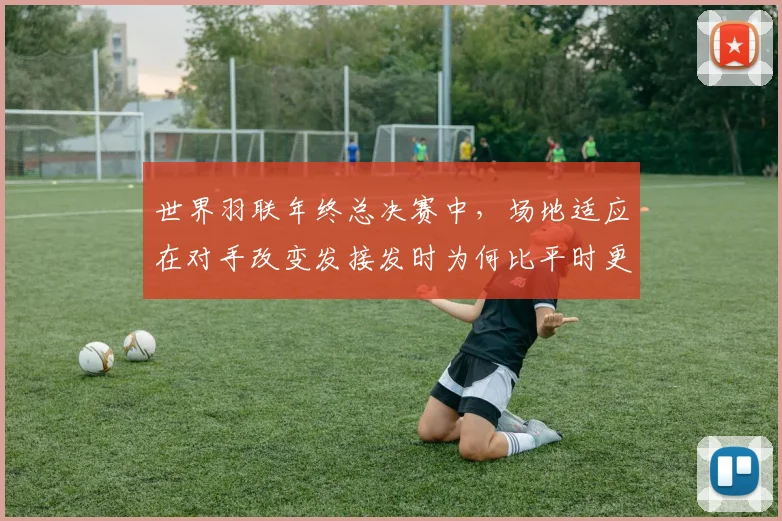 世界羽联年终总决赛中，场地适应在对手改变发接发时为何比平时更考验沟通
