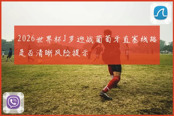 2026世界杯J罗迎战葡萄牙直塞线路是否清晰风险提示
