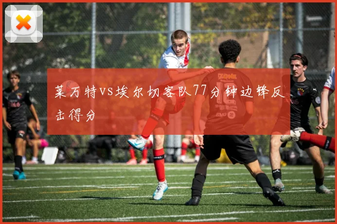 莱万特vs埃尔切客队77分钟边锋反击得分