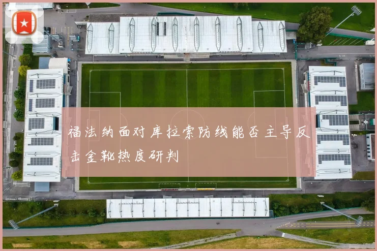 福法纳面对库拉索防线能否主导反击金靴热度研判