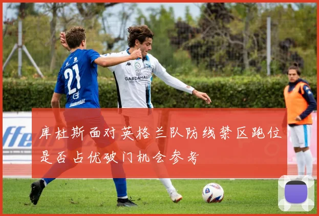 库杜斯面对英格兰队防线禁区跑位是否占优破门机会参考