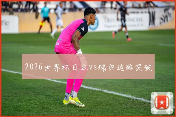2026世界杯日本vs瑞典边路突破