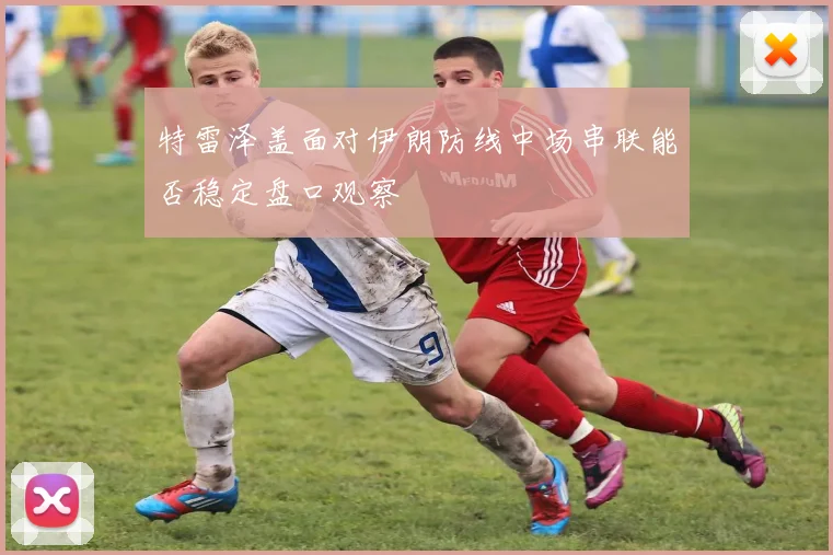 特雷泽盖面对伊朗防线中场串联能否稳定盘口观察