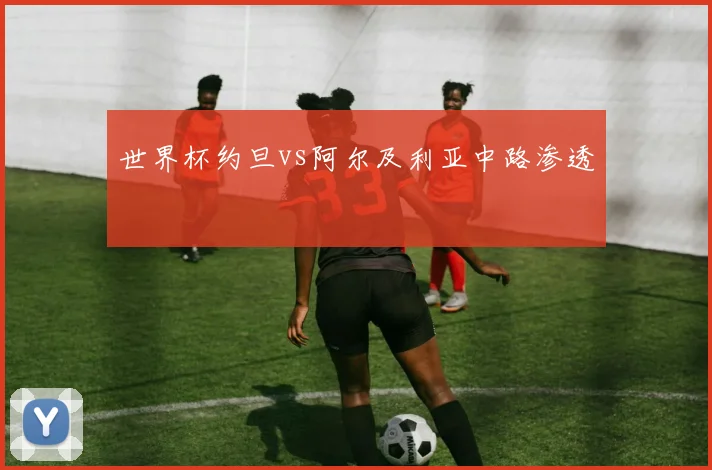 世界杯约旦vs阿尔及利亚中路渗透