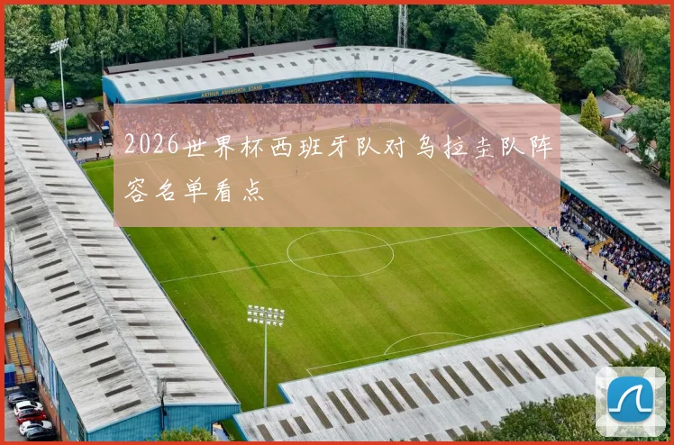 2026世界杯西班牙队对乌拉圭队阵容名单看点