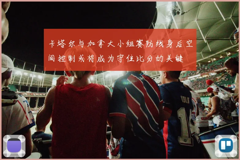 卡塔尔与加拿大小组赛防线身后空间控制或将成为守住比分的关键